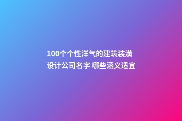 100个个性洋气的建筑装潢设计公司名字 哪些涵义适宜